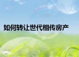 如何转让世代相传房产