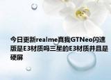 今日更新realme真我GTNeo闪速版是E3材质吗三星的E3材质并且是硬屏