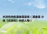 水浒传中的潘金莲是谁（潘金莲 小说《水浒传》中的人物）