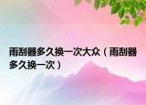 雨刮器多久换一次大众（雨刮器多久换一次）