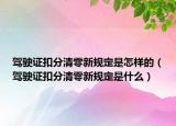 驾驶证扣分清零新规定是怎样的（驾驶证扣分清零新规定是什么）