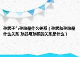 孙武子与孙膑是什么关系（孙武和孙膑是什么关系 孙武与孙膑的关系是什么）