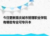 今日更新重庆城市管理职业学院有哪些专业可专升本