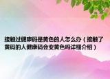 接触过健康码是黄色的人怎么办（接触了黄码的人健康码会变黄色吗详细介绍）