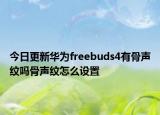 今日更新华为freebuds4有骨声纹吗骨声纹怎么设置