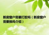 新房窗户需要打胶吗（新房窗户需要换吗介绍）
