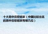 十大男中音歌唱家（中国比较出名的男中音歌唱家有哪几位）