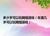 多少岁可以玩网络游戏（年满几岁可以玩网络游戏）