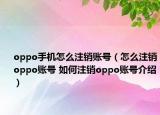 oppo手机怎么注销账号（怎么注销oppo账号 如何注销oppo账号介绍）