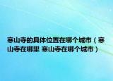 寒山寺的具体位置在哪个城市（寒山寺在哪里 寒山寺在哪个城市）