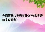 今日更新巾字旁有什么字(巾字旁的字有哪些)