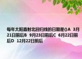 每年太阳直射北回归线的日期是()A  3月21日前后B  9月23日前后C  6月22日前后D  12月22日前后
