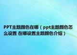 PPT主题颜色在哪（ppt主题颜色怎么设置 在哪设置主题颜色介绍）