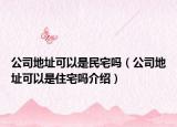 公司地址可以是民宅吗（公司地址可以是住宅吗介绍）
