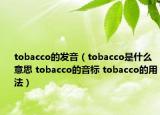 tobacco的发音（tobacco是什么意思 tobacco的音标 tobacco的用法）