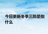 今日更新冬季三防是指什么