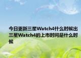 今日更新三星Watch4什么时候出三星Watch4的上市时间是什么时候