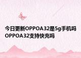 今日更新OPPOA32是5g手机吗OPPOA32支持快充吗