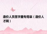 造价人员签字盖专用章（造价人才网）