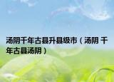 汤阴千年古县升县级市（汤阴 千年古县汤阴）