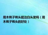 用木梳子梳头能治白头发吗（用木梳子梳头的好处）
