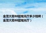 金茂大厦88层观光厅多少钱啊（金茂大厦88层观光厅）