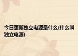 今日更新独立电源是什么(什么叫独立电源)