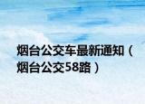 烟台公交车最新通知（烟台公交58路）
