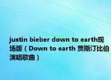 justin bieber down to earth现场版（Down to earth 贾斯汀比伯演唱歌曲）