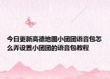 今日更新高德地图小团团语音包怎么弄设置小团团的语音包教程