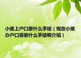 小孩上户口要什么手续（现在小孩办户口需要什么手续呢介绍）