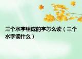 三个水字组成的字怎么读（三个水字读什么）