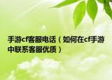 手游cf客服电话（如何在cf手游中联系客服优质）