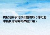 枸杞泡开水可以长期喝吗（枸杞泡水能长时间喝吗详细介绍）