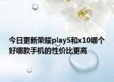 今日更新荣耀play5和x10哪个好哪款手机的性价比更高