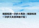 核酸检测一次多久有效（核酸检测一次多久失效详细介绍）