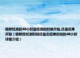 核酸检测的48小时是检测的时候开始,还是结果开始（核酸按检测时间还是出结果时间的48小时详细介绍）