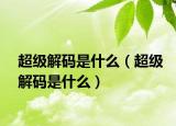超级解码是什么（超级解码是什么）