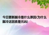 今日更新脚冷是什么原因(为什么脚冷这因素是元凶)