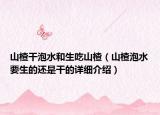 山楂干泡水和生吃山楂（山楂泡水要生的还是干的详细介绍）