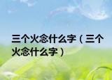 三个火念什么字（三个火念什么字）