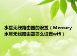 水星无线路由器的设置（Mercury水星无线路由器怎么设置wifi）