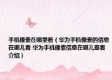 手机像素在哪里看（华为手机像素的信息在哪儿看 华为手机像素信息在哪儿查看介绍）