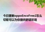 今日更新oppoEncoFree2怎么切歌可以为你提供舒适环境