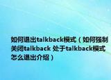 如何退出talkback模式（如何强制关闭talkback 处于talkback模式怎么退出介绍）