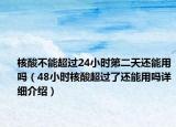 核酸不能超过24小时第二天还能用吗（48小时核酸超过了还能用吗详细介绍）