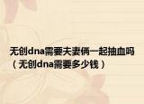 无创dna需要夫妻俩一起抽血吗（无创dna需要多少钱）