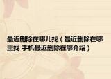 最近删除在哪儿找（最近删除在哪里找 手机最近删除在哪介绍）