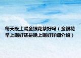 每天晚上喝金银花茶好吗（金银花早上喝好还是晚上喝好详细介绍）