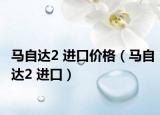 马自达2 进口价格（马自达2 进口）